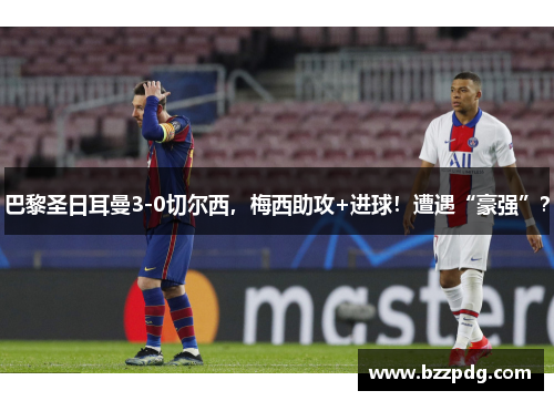 巴黎圣日耳曼3-0切尔西，梅西助攻+进球！遭遇“豪强”？