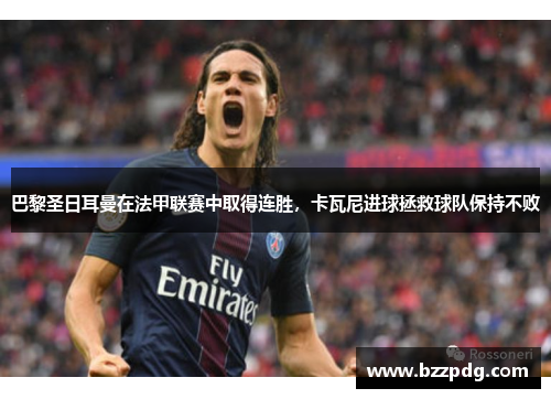 巴黎圣日耳曼在法甲联赛中取得连胜，卡瓦尼进球拯救球队保持不败