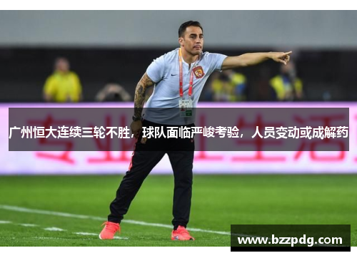 广州恒大连续三轮不胜，球队面临严峻考验，人员变动或成解药
