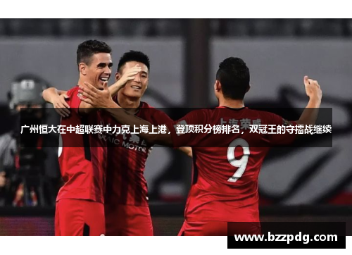 广州恒大在中超联赛中力克上海上港，登顶积分榜排名，双冠王的守擂战继续