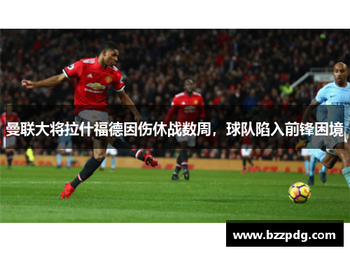 曼联大将拉什福德因伤休战数周，球队陷入前锋困境
