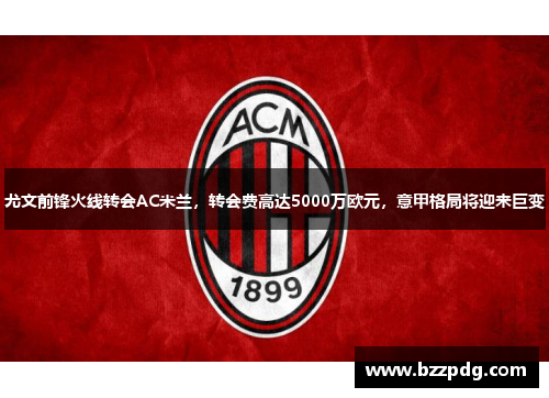 尤文前锋火线转会AC米兰，转会费高达5000万欧元，意甲格局将迎来巨变