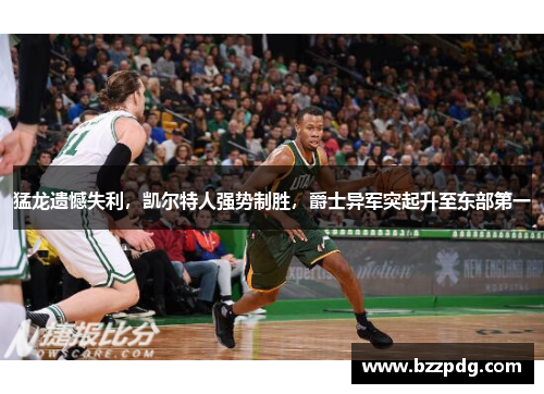 猛龙遗憾失利，凯尔特人强势制胜，爵士异军突起升至东部第一