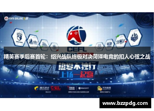 精英赛季后赛首轮：绍兴战队终极对决菏泽电竞的扣人心弦之战