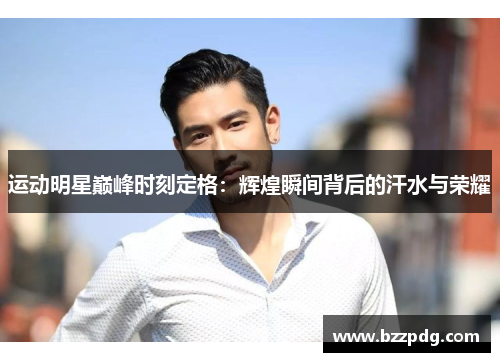 运动明星巅峰时刻定格：辉煌瞬间背后的汗水与荣耀