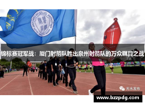 锦标赛冠军战：厦门射箭队胜出泉州射箭队的万众瞩目之战