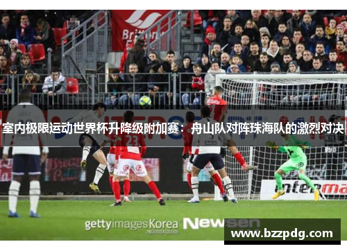 室内极限运动世界杯升降级附加赛：舟山队对阵珠海队的激烈对决
