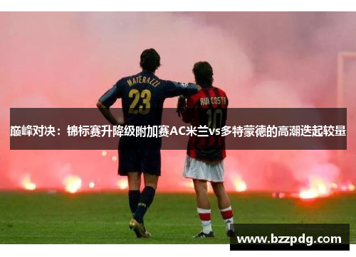 巅峰对决：锦标赛升降级附加赛AC米兰vs多特蒙德的高潮迭起较量