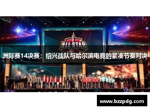洲际赛14决赛：绍兴战队与哈尔滨电竞的紧凑节奏对决
