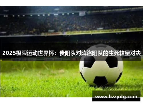 2025极限运动世界杯：贵阳队对阵洛阳队的生死较量对决