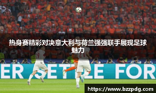热身赛精彩对决意大利与荷兰强强联手展现足球魅力